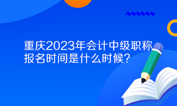 重慶2023年會計中級職稱報名時間是什么時候？