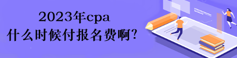 2023年cpa什么時(shí)候付報(bào)名費(fèi)??？
