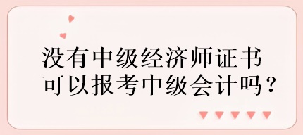 沒(méi)有中級(jí)經(jīng)濟(jì)師證書(shū)可以報(bào)考中級(jí)會(huì)計(jì)嗎？