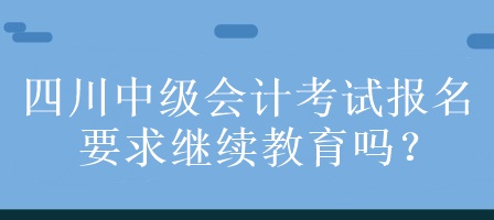 四川中級(jí)會(huì)計(jì)考試報(bào)名要求繼續(xù)教育嗎？