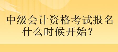 中級(jí)會(huì)計(jì)資格考試報(bào)名什么時(shí)候開始？
