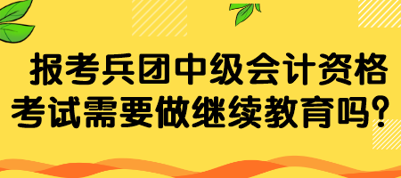 報(bào)考兵團(tuán)中級(jí)會(huì)計(jì)資格考試需要做繼續(xù)教育嗎？