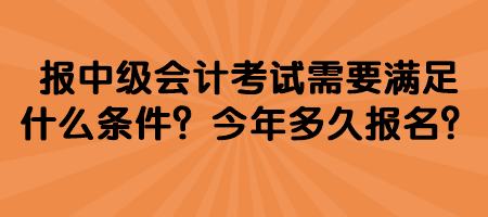 報(bào)中級(jí)會(huì)計(jì)考試需要滿(mǎn)足什么條件？今年多久報(bào)名？
