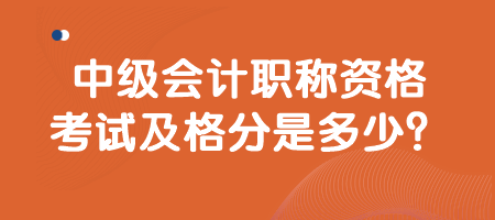 中級(jí)會(huì)計(jì)職稱資格考試及格分是多少？