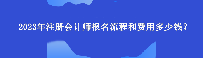 2023年注冊會計師報名流程和費用多少錢？