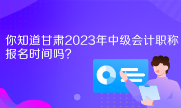 你知道甘肅2023年中級會計職稱報名時間嗎？