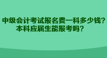 中級會計(jì)考試報名費(fèi)一科多少錢？本科應(yīng)屆生能報考嗎？