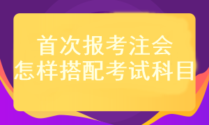 首次報考注會考試科目應該怎樣搭配？