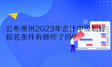 公布貴州2023年會計中級職稱報名條件有哪些了嗎？