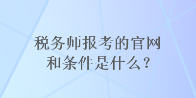 稅務(wù)師報考的官網(wǎng)和條件是什么？