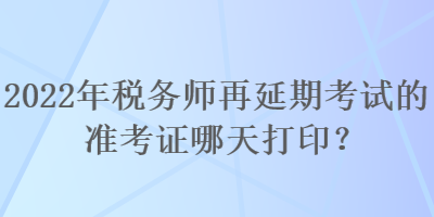 2022年稅務(wù)師再延期考試的準(zhǔn)考證哪天打??？