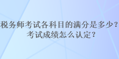 稅務(wù)師考試各科目的滿分是多少？考試成績怎么認(rèn)定？