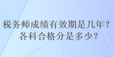 稅務(wù)師成績有效期是幾年？各科合格分是多少？