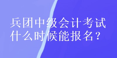 兵團(tuán)中級(jí)會(huì)計(jì)考試什么時(shí)候能報(bào)名？