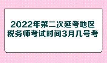 2022年第二次延考地區(qū)稅務(wù)師考試時間3月幾號考？
