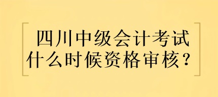 四川中級會(huì)計(jì)考試什么時(shí)候資格審核？