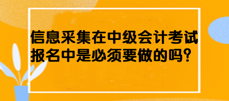 信息采集在中級(jí)會(huì)計(jì)考試報(bào)名中是必須要做的嗎？