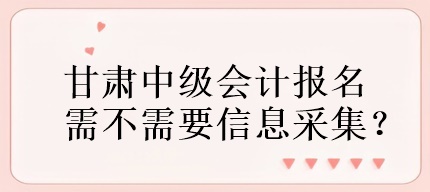 甘肅中級會計報名需不需要信息采集？