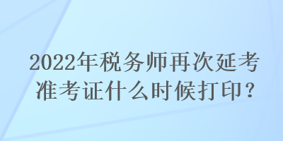 2022年稅務(wù)師再次延考準(zhǔn)考證什么時候打??？