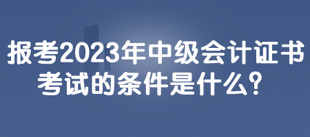 報考2023年中級會計證書考試的條件是什么？