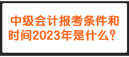 中級會計報考條件和時間2023年是什么？