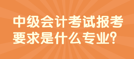 中級會計考試報考要求是什么專業(yè)？