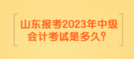 山東報考2023年中級會計考試是多久？