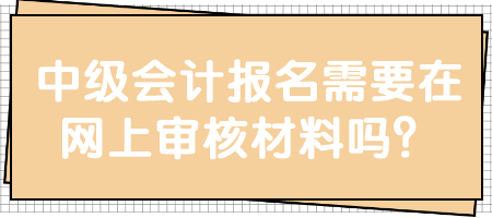中級(jí)會(huì)計(jì)報(bào)名需要在網(wǎng)上審核材料嗎？