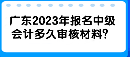 廣東2023年報(bào)名中級(jí)會(huì)計(jì)多久審核材料？