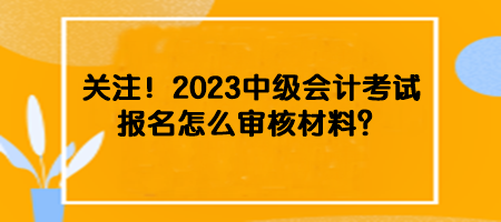 關(guān)注！2023中級會計(jì)考試報(bào)名怎么審核材料？