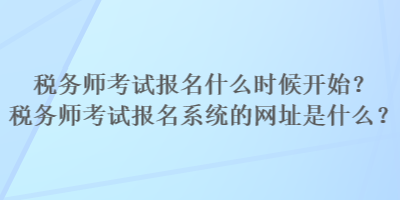稅務(wù)師考試報(bào)名什么時(shí)候開始？稅務(wù)師考試報(bào)名系統(tǒng)的網(wǎng)址是什么？