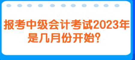 報考中級會計考試2023年是幾月份開始？