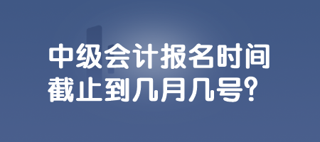 中級會計(jì)報(bào)名時(shí)間截止到幾月幾號？