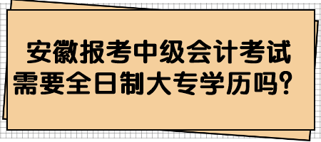 安徽報考中級會計考試需要全日制大專學(xué)歷嗎？