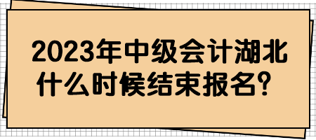 2023年中級(jí)會(huì)計(jì)湖北什么時(shí)候結(jié)束報(bào)名？