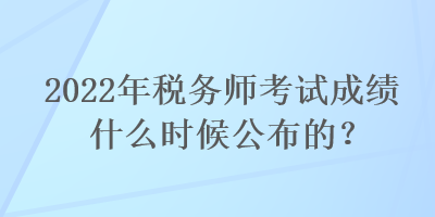 2022年稅務(wù)師考試成績(jī)什么時(shí)候公布的？