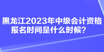黑龍江2023年中級(jí)會(huì)計(jì)資格報(bào)名時(shí)間是什么時(shí)候？