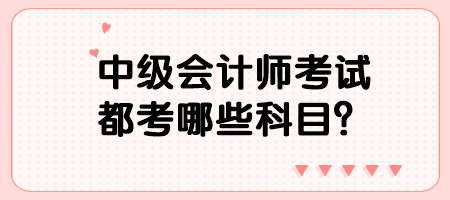 中級會計師考試都考哪些科目？