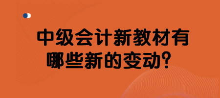 中級會計新教材有哪些新的變動？