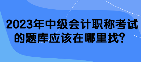2023年中級(jí)會(huì)計(jì)職稱考試的題庫應(yīng)該在哪里找？