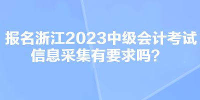 報名浙江2023中級會計考試信息采集有要求嗎？