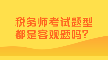 稅務(wù)師考試題型都是客觀題嗎？