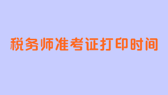 稅務(wù)師準(zhǔn)考證打印時間