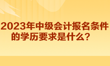 2023年中級(jí)會(huì)計(jì)報(bào)名條件的學(xué)歷要求是什么？