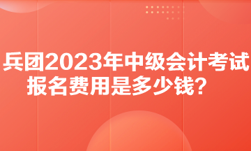 兵團(tuán)2023年中級會計考試報名費用是多少錢？