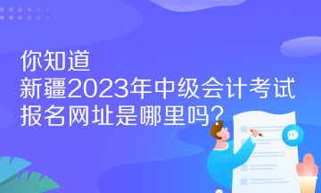 你知道新疆2023年中級(jí)會(huì)計(jì)考試報(bào)名網(wǎng)址是哪里嗎？
