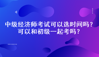 中級經(jīng)濟師考試可以選時間嗎？可以和初級一起考嗎？