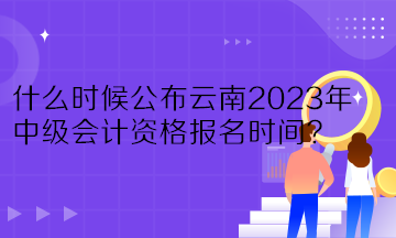 什么時候公布云南2023年中級會計資格報名時間？