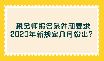 稅務(wù)師報名條件和要求2023年新規(guī)定幾月份出？