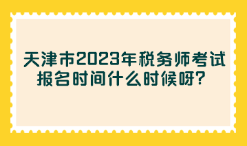 天津市2023年稅務(wù)師考試報名時間什么時候呀？